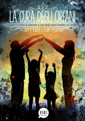La cura degli orfani. Tornare a un'idea di adozione e cura degli orfani fondata sul Vangelo - Tony Merida, Rick Morton - Libro BE Edizioni 2016 | Libraccio.it