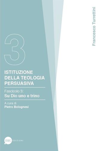 Istituzione della teologia persuasiva. Vol. 3: Su Dio uno e trino. - Francesco Turrettini - Libro BE Edizioni 2017 | Libraccio.it