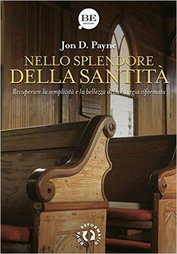 Nello splendore della santità. Recuperare la semplicità e la bellezza della liturgia riformata - Jon D. Payne - Libro BE Edizioni 2017, Nova reformatio | Libraccio.it