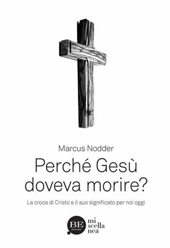 Perché Gesù doveva morire? La croce di Cristo e il suo significato per noi oggi - Marcus Nodder - Libro BE Edizioni 2018, Miscellanea | Libraccio.it