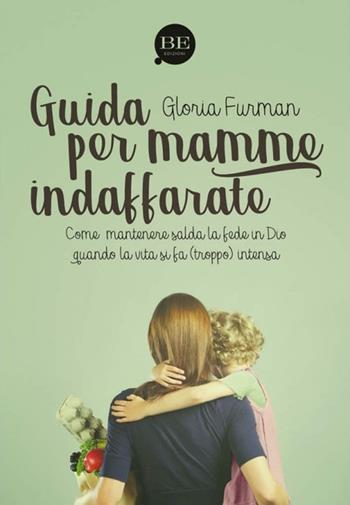 Guida per mamme indaffarate. Come mantenere salda la fede in Dio quando la vita si fa (troppo) intensa - Gloria Furman - Libro BE Edizioni 2018 | Libraccio.it
