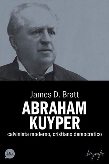 Abraham Kuyper. Calvinista moderno, cristiano democratico - James D. Bratt - Libro BE Edizioni 2018, Biografie | Libraccio.it