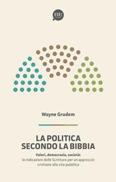 La politica secondo la Bibbia. Le indicazioni delle Scritture per un approccio cristiano alla vita pubblica