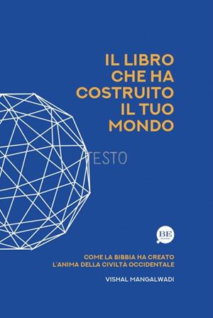 Il Libro che ha costruito il tuo mondo. Come la Bibbia ha creato l’anima della civiltà occidentale - Vishal Mangalwadi - Libro BE Edizioni 2023 | Libraccio.it