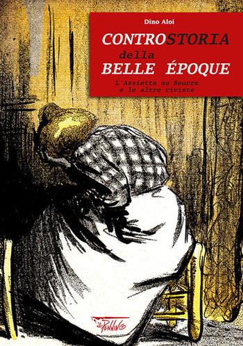 Controstoria della Belle Époque. L'Assiette au Beurre e le altre riviste. Ediz. illustrata - Dino Aloi - Libro Il Pennino 1900 | Libraccio.it