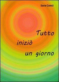 Tutto iniziò un giorno - Sara Conci - Libro La Mia Creazione 2012 | Libraccio.it