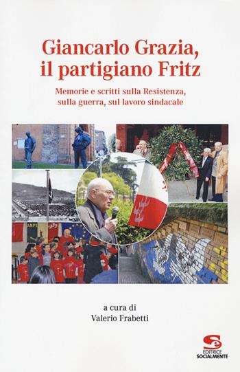 Giancarlo Grazia, il partigiano Fritz. Memorie e scritti sulla Resistenza, sulla guerra, sul lavoro sindacale  - Libro Editrice Socialmente 2018, Saggi, materiali e memorie | Libraccio.it