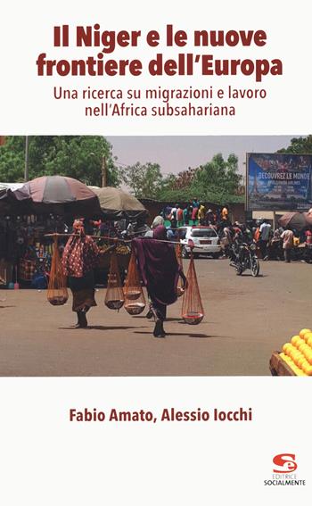 Il Niger e le nuove frontiere dell'Europa. Una ricerca su migrazioni e lavoro nell'Africa subsahariana - Fabio Amato, Alessio Iocchi - Libro Editrice Socialmente 2020 | Libraccio.it