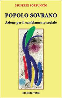 Popolo sovrano. Azione per il cambiamento sociale - Giuseppe Fortunato - Libro Controcorrente 2014 | Libraccio.it
