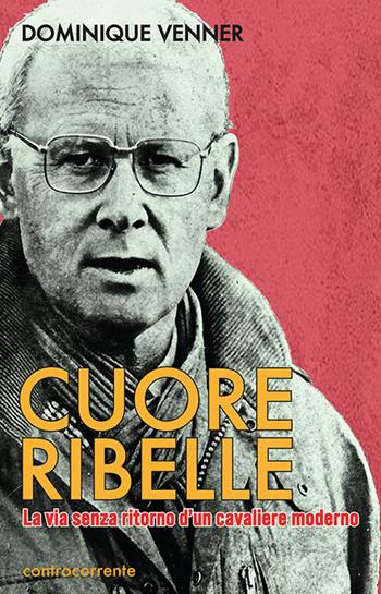 Cuore Ribelle. La via senza ritorno d'un cavaliere moderno - Dominique Venner - Libro Controcorrente 2019 | Libraccio.it