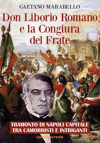 Don Liborio Romano e la Congiura del Frate. Tramonto di Napoli Capitale tra camorristi e intriganti - Gaetano Marabello - Libro Controcorrente 2021 | Libraccio.it