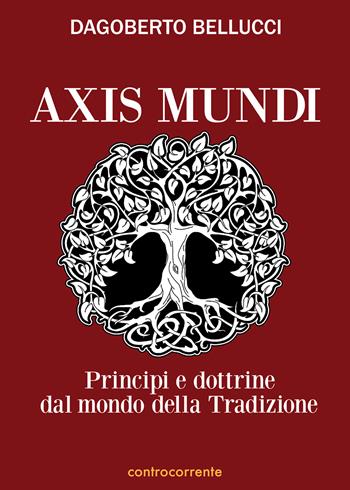 Axis mundi. Princìpi e dottrine dal mondo della tradizione - Dagoberto Bellucci - Libro Controcorrente 2021 | Libraccio.it