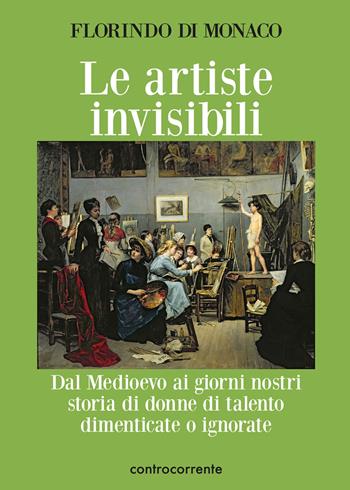 Le artiste invisibili. Dal Medioevo ai giorni nostri storia di donne di talento dimenticate o ignorate - Florindo Di Monaco - Libro Controcorrente 2022 | Libraccio.it