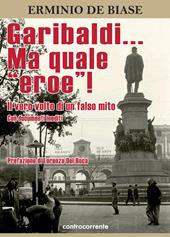 Garibaldi... Ma quale «eroe»! Il vero volto di un falso mito. Ediz. integrale