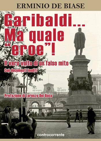 Garibaldi... Ma quale «eroe»! Il vero volto di un falso mito. Ediz. integrale - Erminio De Biase - Libro Controcorrente 2023 | Libraccio.it