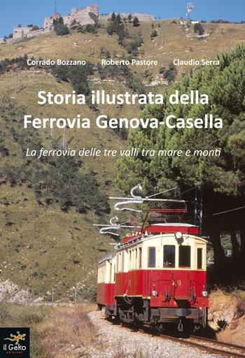 Storia illustrata della Ferrovia Genova-Casella. La ferrovia delle tre valli tra mare e monti. Ediz. illustrata - Corrado Bozzano, Roberto Pastore, Claudio Serra - Libro Geko 2016 | Libraccio.it