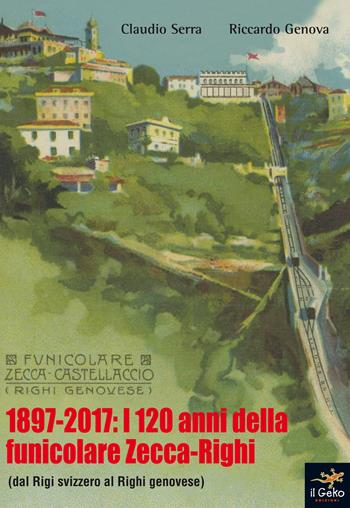 1897-2017: i 120 anni della funicolare Zecca-Righi. Dal Righi svizzero al Righi genovese - Claudio Serra, Riccardo Genova - Libro Geko 2017 | Libraccio.it