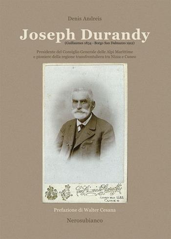 Joseph Durandy. Presidente del consiglio generale delle alpi marittime e pioniere della regione transfrontaliera tra Nizza e Cuneo - Denis Andreis - Libro Nerosubianco 2012, Saggistica storia territorio | Libraccio.it