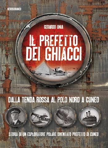 Il prefetto dei ghiacci. Dalla tenda rossa al Polo Nord a Cuneo. Storia di un esploratore polare diventato prefetto di Cuneo - Gerardo Unia - Libro Nerosubianco 2015, Il porto | Libraccio.it