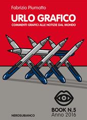 Urlo grafico. Commenti grafici alle notizie dal mondo (2016). Ediz. illustrata. Vol. 5