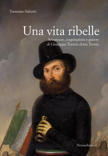 Una vita ribelle. Avventure, cospirazioni e guerre di Giuseppe Torreri detto Torrès - Tommaso Salzotti - Libro Nerosubianco 2016, Il porto | Libraccio.it