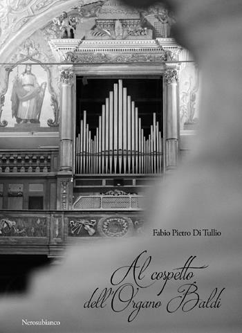 Al cospetto dell'organo Baldi - Fabio Pietro Di Tullio - Libro Nerosubianco 2017, Il porto | Libraccio.it