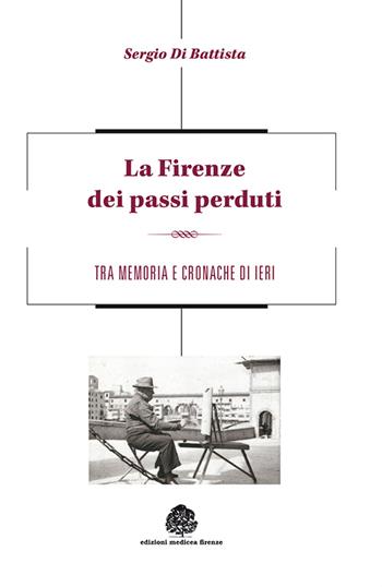La Firenze dei passi perduti. Tra memoria e cronache di ieri - Sergio Di Battista - Libro Medicea 2013 | Libraccio.it