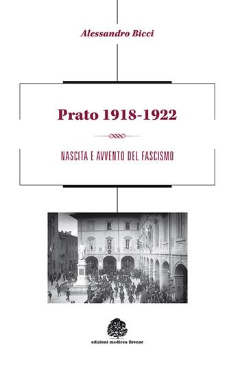 Prato 1918-1922. Nascita e avvento del fascismo - Alessandro Bicci - Libro Edizioni Medicea 2014 | Libraccio.it