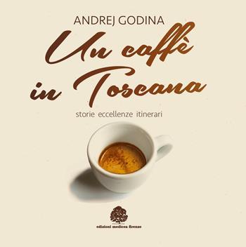 Un caffè in Toscana. Storie, eccellenze, itinerari - Andrej Godina - Libro Edizioni Medicea 2016 | Libraccio.it
