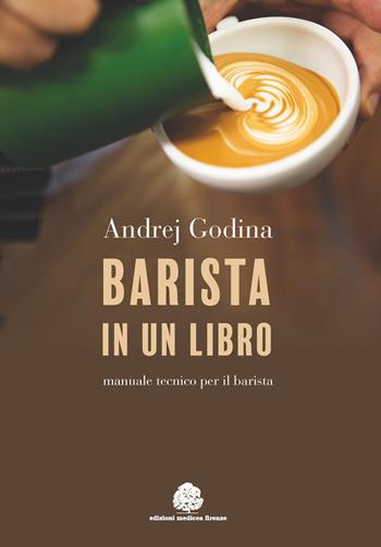 Barista in un libro. Manuale tecnico per il barista - Andrej Godina - Libro Edizioni Medicea 2017 | Libraccio.it
