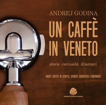 Un caffè in Veneto. Storie, eccellenze, itinerari-About coffee in Veneto. Stories, curiosities, itineraries - Andrej Godina - Libro Edizioni Medicea 2017 | Libraccio.it