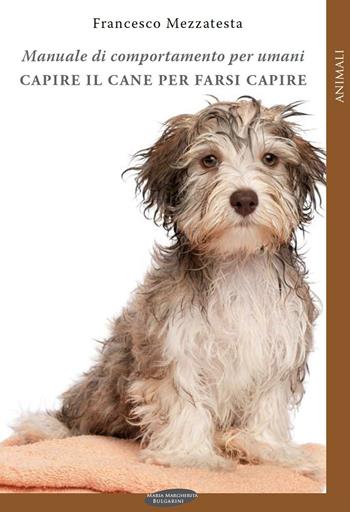 Capire il cane per farsi capire. Manuale di comportamento per umani - Francesco Mezzatesta - Libro Maria Margherita Bulgarini 2012, Animali | Libraccio.it