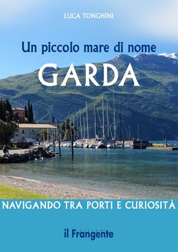 Un piccolo mare di nome Garda. Navigando tra porti e curiosità - Luca Tonghini - Libro Edizioni Il Frangente 2014 | Libraccio.it