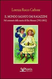 Il mondo salvato dai ragazzini. Nel centenario della nascita di Elsa Morante - Lorenza Rocco Carbone - Libro Kairòs 2013, All'ombra del Vulcano | Libraccio.it