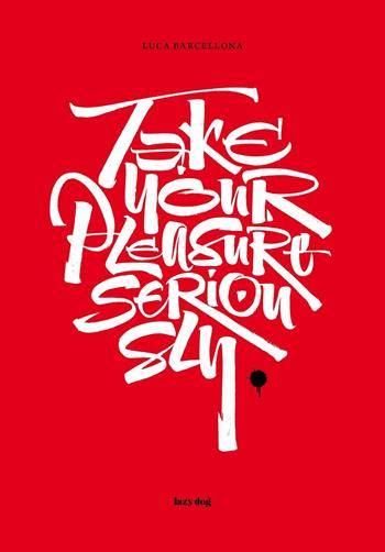 Take your pleasure seriously. Ediz. italiana e inglese - Luca Barcellona - Libro Lazy Dog 2016 | Libraccio.it