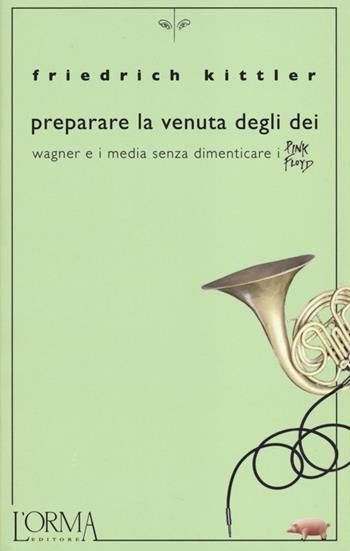 Preparare la venuta degli dei. Wagner e i media senza dimenticare i Pink Floyd - Friedrich Kittler - Libro L'orma 2013, Kreuzville | Libraccio.it