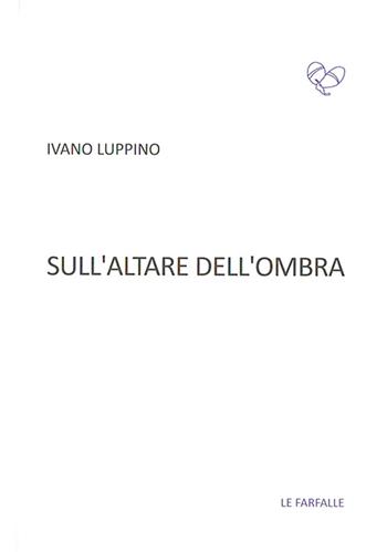 Sull'altare dell'ombra - Ivano Luppino - Libro Le Farfalle 2016, Viola | Libraccio.it