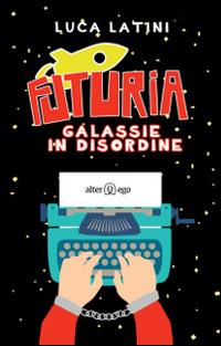 Futuria. Galassie in disordine - Luca Latini - Libro Alter Ego 2014 | Libraccio.it