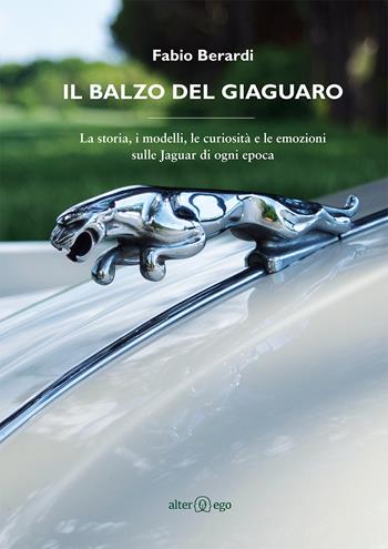 Il balzo del Giaguaro. La storia, i modelli, le curiosità e le emozioni sulle Jaguar di ogni epoca - Fabio Berardi - Libro Alter Ego 2015 | Libraccio.it