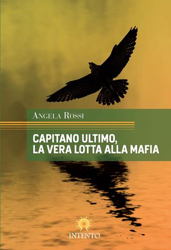 Capitano Ultimo, la vera lotta alla mafia - Angela Rossi - Libro Intento 2014 | Libraccio.it
