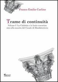 Trame di continuità. Vol. 1: La Calabria e lo Ionio cosentino sino alla nascita del casale di Mandatoricio - Franco Emilio Carlino - Libro Ferrari Editore 2013, Historiae | Libraccio.it