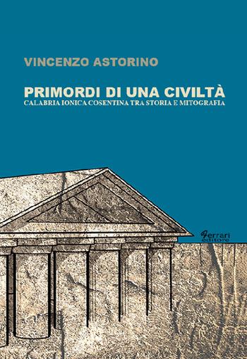 Primordi di una civiltà. Calabria ionica cosentina tra storia e mitografia - Vincenzo Astorino - Libro Ferrari Editore 2016, Storia e società | Libraccio.it