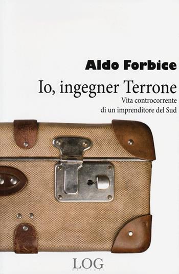 Io, ingegner Terrone. Vita controcorrente di un imprenditore del Sud - Aldo Forbice - Libro LOG (Milano) 2013 | Libraccio.it