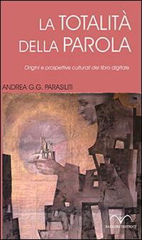 La totalità della parola. Origini e prospettive culturali del libro digitale - Andrea G. Parasiliti - Libro Baglieri Editrice 2014, Ulisse | Libraccio.it