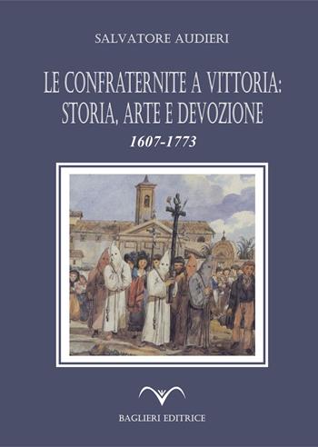 Le confraternite a Vittoria: storia, arte e devozione. 1607-1773 - Salvatore Audieri - Libro Baglieri Editrice 2018, Tesori Iblei | Libraccio.it