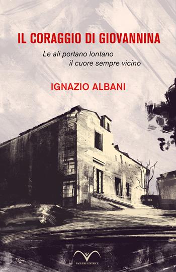 Il coraggio di Giovannina. Le ali portano lontano, il cuore sempre vicino - Ignazio Albani - Libro Baglieri Editrice 2020 | Libraccio.it