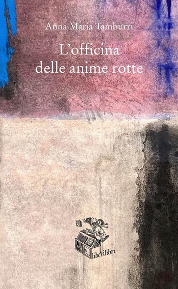 L' officina delle anime rotte - Anna Maria Tamburri - Libro Liberilibri 2022, Narrativa | Libraccio.it