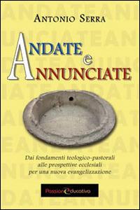 Andate e annunciate. Dai fondamenti teologici-pastorali alle prospettive ecclesiali - Antonio Serra - Libro Passione Educativa 2014 | Libraccio.it