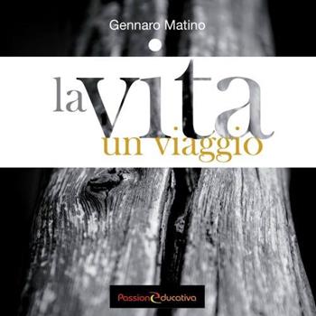 La vita. Un viaggio - Gennaro Matino - Libro Passione Educativa 2015 | Libraccio.it