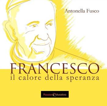 Francesco. Il calore della speranza - Antonella Fusco - Libro Passione Educativa 2016 | Libraccio.it